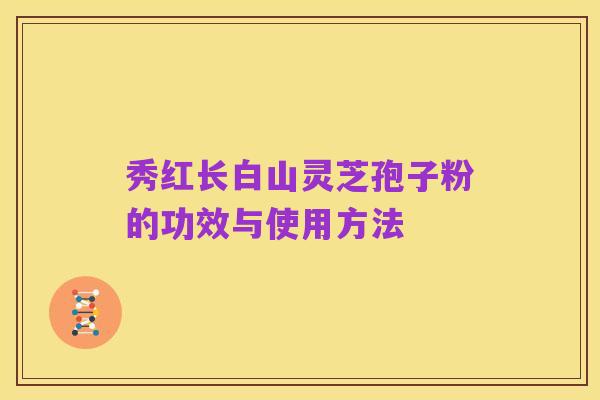 秀红长白山灵芝孢子粉的功效与使用方法