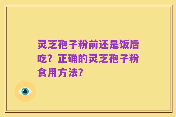 灵芝孢子粉前还是饭后吃?正确的灵芝孢子粉食用方法?