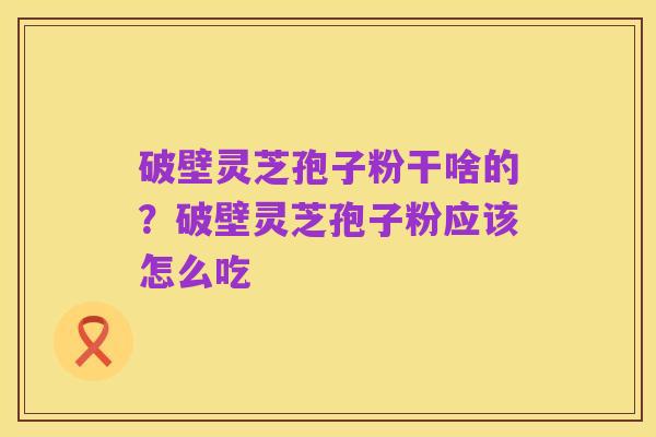 破壁灵芝孢子粉干啥的？破壁灵芝孢子粉应该怎么吃