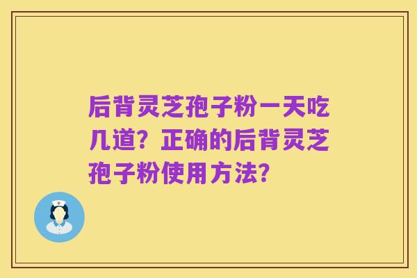 后背灵芝孢子粉一天吃几道?正确的后背灵芝孢子粉使用方法?
