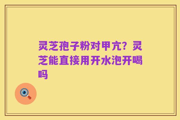 灵芝孢子粉对甲亢？灵芝能直接用开水泡开喝吗