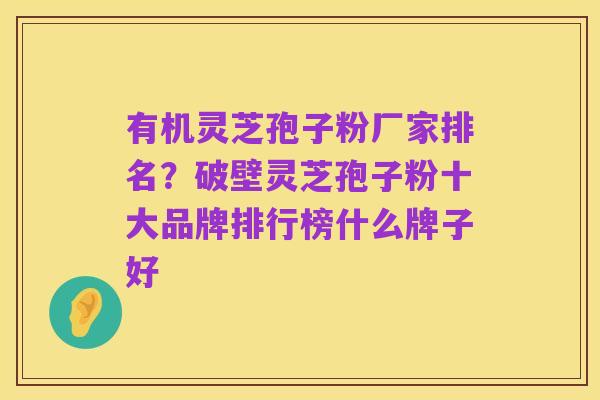 有机灵芝孢子粉厂家排名？破壁灵芝孢子粉十大品牌排行榜什么牌子好