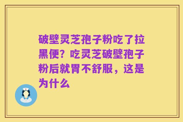 破壁灵芝孢子粉吃了拉黑便?吃灵芝破壁孢子粉后就胃不舒服,这是为什么