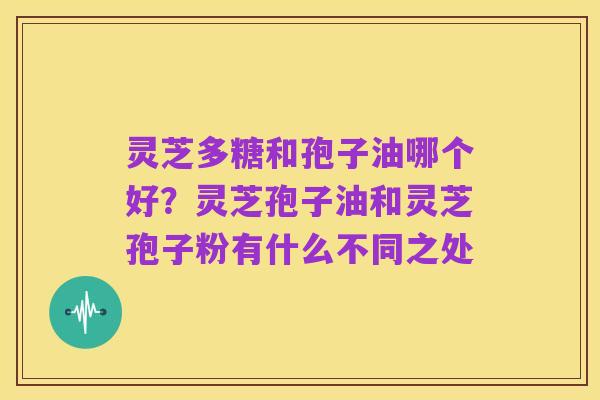 灵芝多糖和孢子油哪个好?灵芝孢子油和灵芝孢子粉有什么不同之处