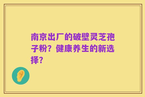 南京出厂的破壁灵芝孢子粉?健康养生的新选择?