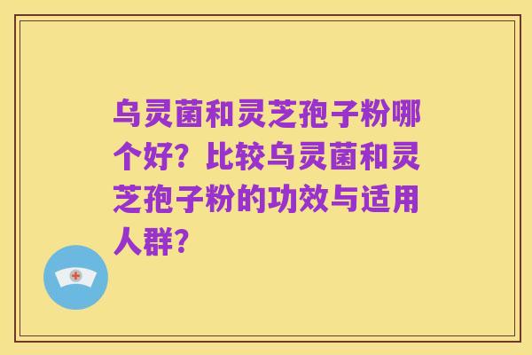 乌灵菌和灵芝孢子粉哪个好？比较乌灵菌和灵芝孢子粉的功效与适用人群？