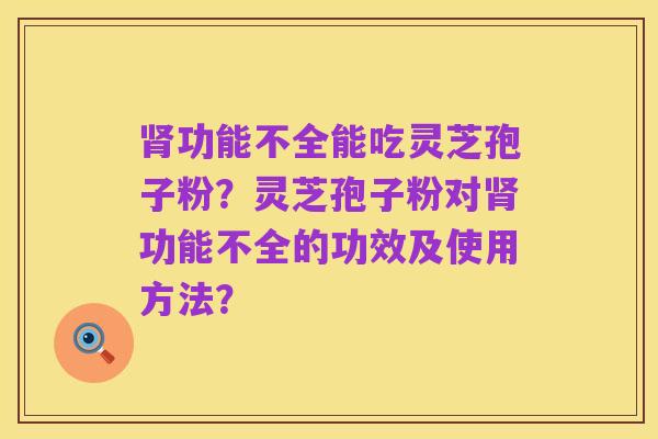 肾功能不全能吃灵芝孢子粉？灵芝孢子粉对肾功能不全的功效及使用方法？