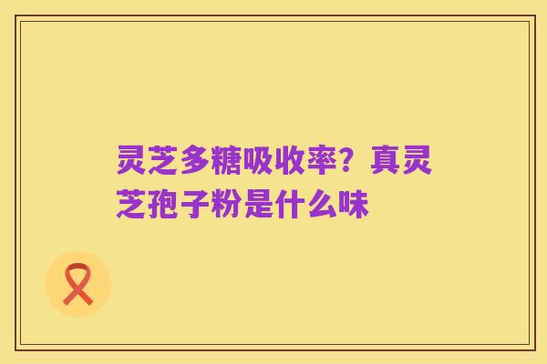 灵芝多糖吸收率？真灵芝孢子粉是什么味