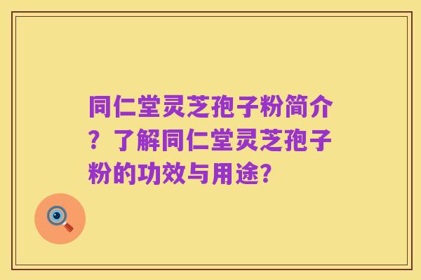 同仁堂灵芝孢子粉简介?了解同仁堂灵芝孢子粉的功效与用途?