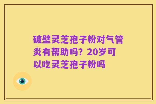 破壁灵芝孢子粉对气管炎有帮助吗?20岁可以吃灵芝孢子粉吗