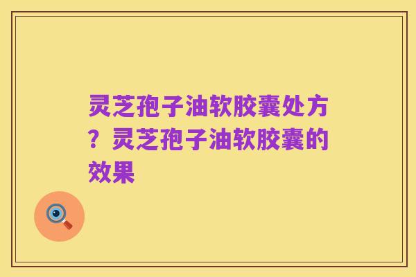 灵芝孢子油软胶囊处方？灵芝孢子油软胶囊的效果