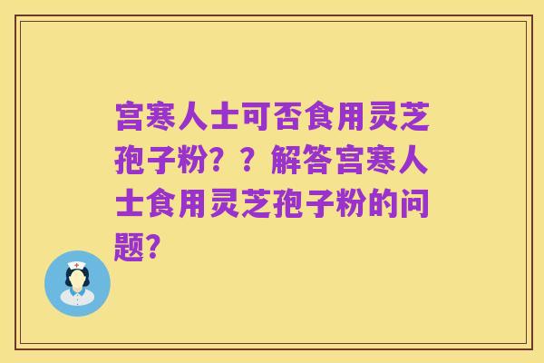 宫寒人士可否食用灵芝孢子粉？？解答宫寒人士食用灵芝孢子粉的问题？