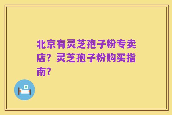 北京有灵芝孢子粉专卖店?灵芝孢子粉购买指南?
