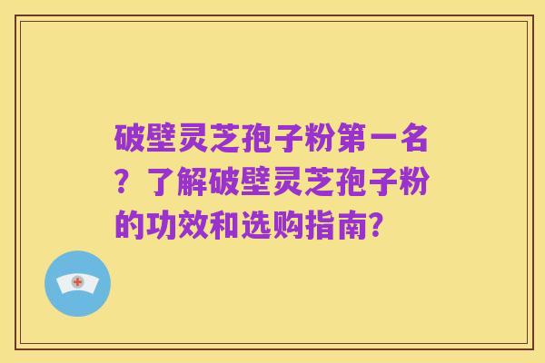 破壁灵芝孢子粉第一名?了解破壁灵芝孢子粉的功效和选购指南?