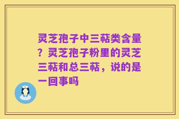 灵芝孢子中三萜类含量?灵芝孢子粉里的灵芝三萜和总三萜,说的是一回事吗