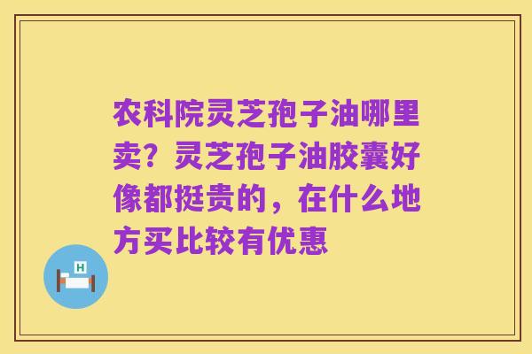 农科院灵芝孢子油哪里卖?灵芝孢子油胶囊好像都挺贵的,在什么地方买比较有优惠