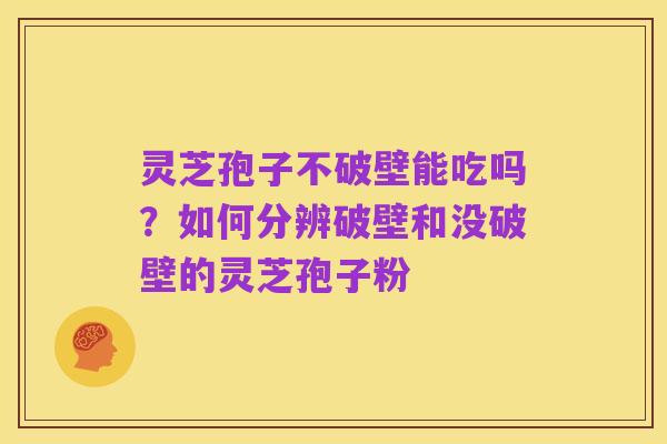 灵芝孢子不破壁能吃吗?如何分辨破壁和没破壁的灵芝孢子粉