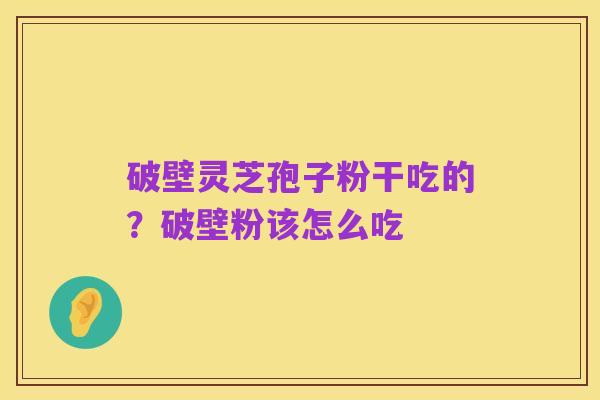 破壁灵芝孢子粉干吃的?破壁粉该怎么吃