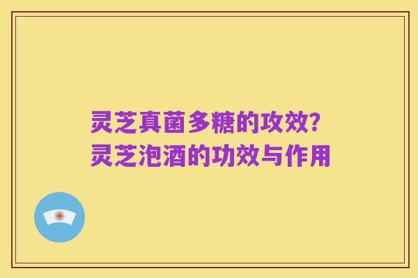 灵芝真菌多糖的攻效?灵芝泡酒的功效与作用
