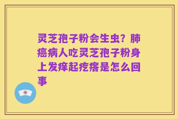 灵芝孢子粉会生虫？肺癌病人吃灵芝孢子粉身上发痒起疙瘩是怎么回事