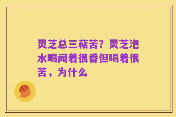灵芝总三萜苦？灵芝泡水喝闻着很香但喝着很苦，为什么