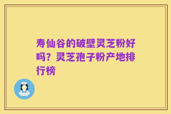 寿仙谷的破壁灵芝粉好吗?灵芝孢子粉产地排行榜