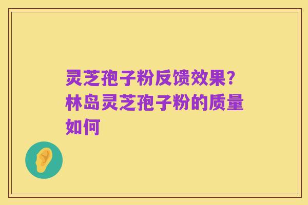 灵芝孢子粉反馈效果？林岛灵芝孢子粉的质量如何
