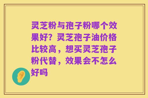 灵芝粉与孢子粉哪个效果好?灵芝孢子油价格比较高,想买灵芝孢子粉代替,效果会不怎么好吗