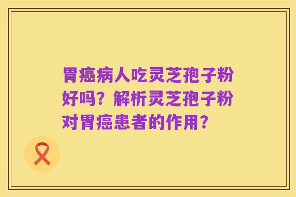 胃癌病人吃灵芝孢子粉好吗?解析灵芝孢子粉对胃癌患者的作用?