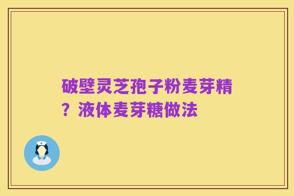 破壁灵芝孢子粉麦芽精？液体麦芽糖做法