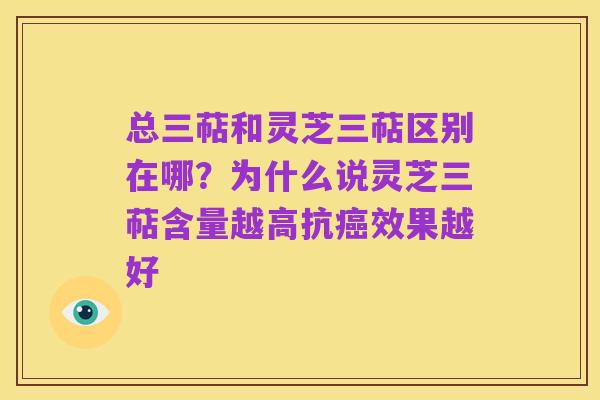 总三萜和灵芝三萜区别在哪？为什么说灵芝三萜含量越高抗癌效果越好