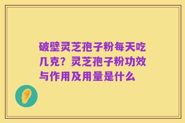 破壁灵芝孢子粉每天吃几克？灵芝孢子粉功效与作用及用量是什么