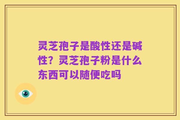 灵芝孢子是酸性还是碱性?灵芝孢子粉是什么东西可以随便吃吗