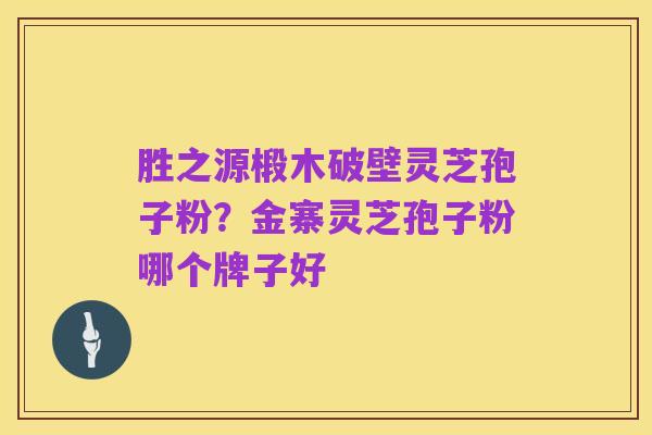 胜之源椴木破壁灵芝孢子粉？金寨灵芝孢子粉哪个牌子好