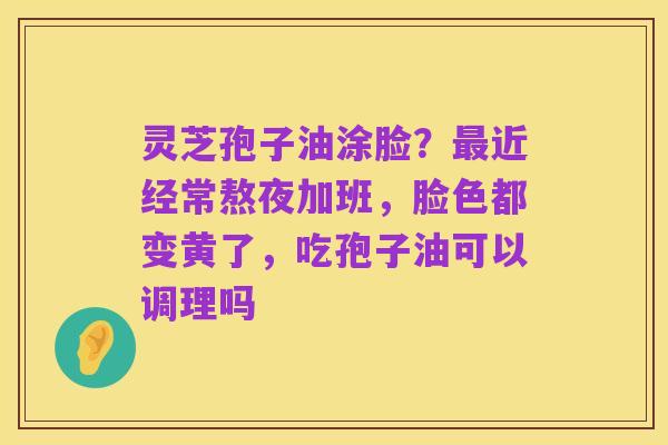 灵芝孢子油涂脸?最近经常熬夜加班,脸色都变黄了,吃孢子油可以调理吗