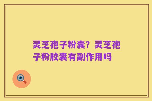 灵芝孢子粉囊？灵芝孢子粉胶囊有副作用吗