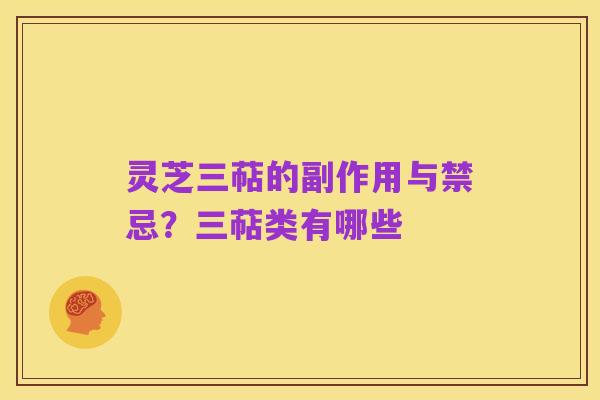 灵芝三萜的副作用与禁忌？三萜类有哪些