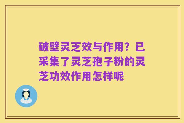 破壁灵芝效与作用？已采集了灵芝孢子粉的灵芝功效作用怎样呢