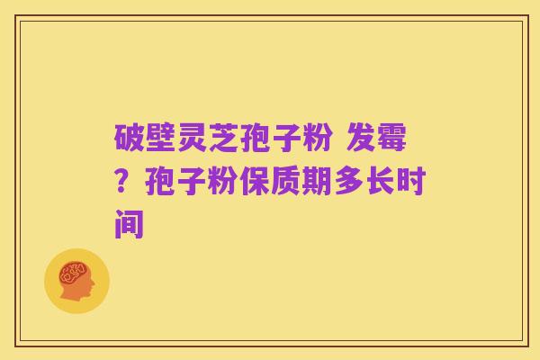 破壁灵芝孢子粉 发霉?孢子粉保质期多长时间