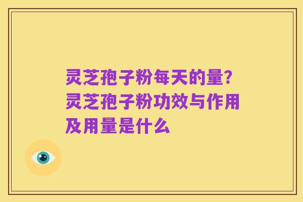 灵芝孢子粉每天的量?灵芝孢子粉功效与作用及用量是什么