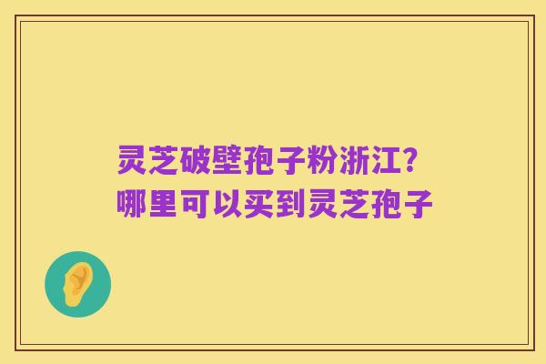 灵芝破壁孢子粉浙江?哪里可以买到灵芝孢子