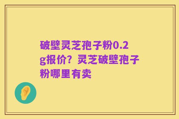 破壁灵芝孢子粉0.2g报价？灵芝破壁孢子粉哪里有卖