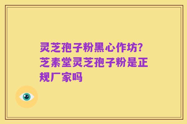 灵芝孢子粉黑心作坊？芝素堂灵芝孢子粉是正规厂家吗