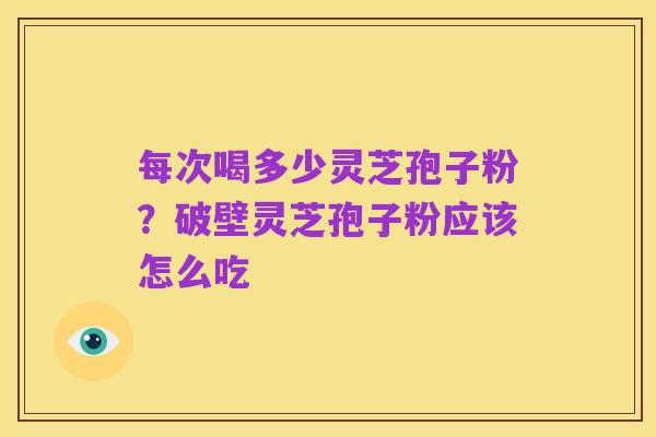 每次喝多少灵芝孢子粉?破壁灵芝孢子粉应该怎么吃