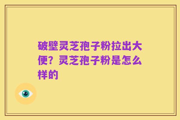 破壁灵芝孢子粉拉出大便?灵芝孢子粉是怎么样的