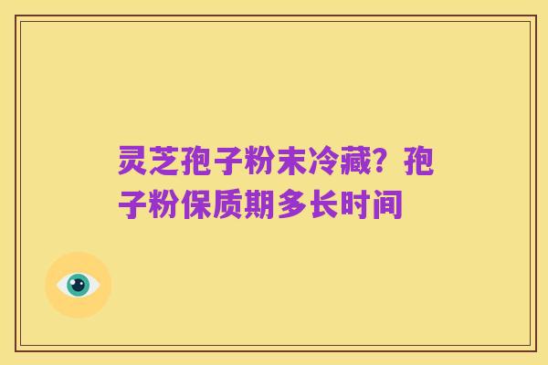 灵芝孢子粉末冷藏?孢子粉保质期多长时间