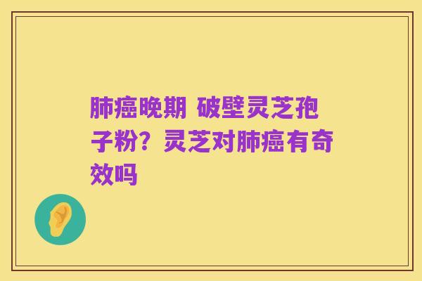 肺癌晚期 破壁灵芝孢子粉?灵芝对肺癌有奇效吗