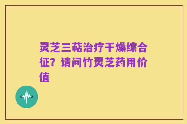 灵芝三萜治疗干燥综合征?请问竹灵芝药用价值
