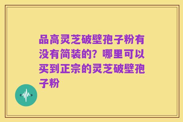 品高灵芝破壁孢子粉有没有简装的?哪里可以买到正宗的灵芝破壁孢子粉