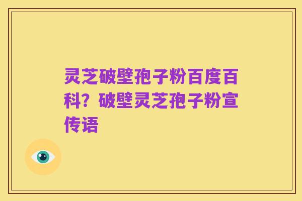 灵芝破壁孢子粉百度百科？破壁灵芝孢子粉宣传语